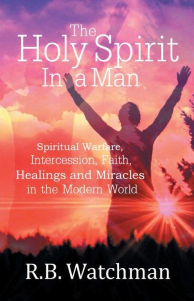 Cover for R B Watchman · The Holy Spirit in a Man: Spiritual Warfare, Intercession, Faith, Healings and Miracles in a Modern World (Paperback Book) (2015)