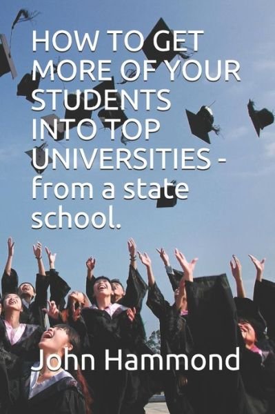 How to Get More of Your Students into Top Universities - from a State School - John Hammond - Books - Hammond, J P - 9781916455412 - August 27, 2018