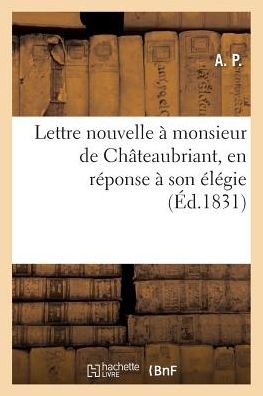 Lettre Nouvelle A Monsieur de Chateaubriant, En Reponse A Son Elegie Intitulee de la - A P - Książki - Hachette Livre - Bnf - 9782014435412 - 1 listopada 2016