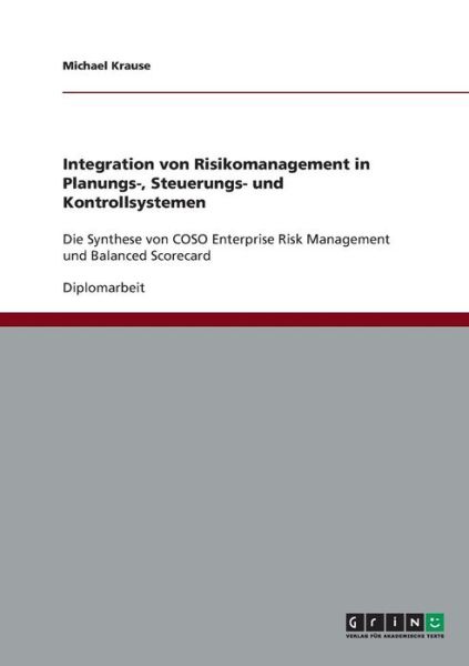 Cover for Krause, Michael (Berlin, Germany) · Integration von Risikomanagement in Planungs-, Steuerungs- und Kontrollsystemen: Die Synthese von COSO Enterprise Risk Management und Balanced Scorecard (Paperback Book) [German edition] (2007)