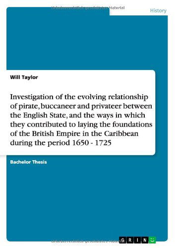 Investigation of the relationship of pirate, buccaneer and privateer between the English State and the British Empire in the Caribbean during 1650 - 1725 - Will Taylor - Książki - Grin Verlag - 9783640903412 - 5 maja 2011