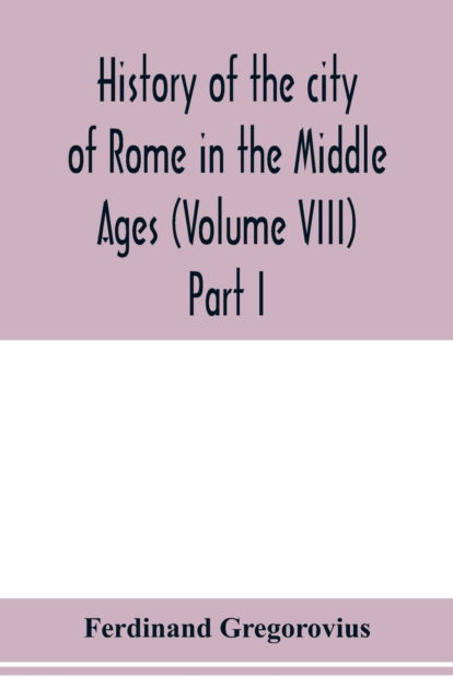 History of the city of Rome in the Middle Ages (Volume VIII) Part I - Ferdinand Gregorovius - Books - Alpha Edition - 9789353977412 - January 29, 2020