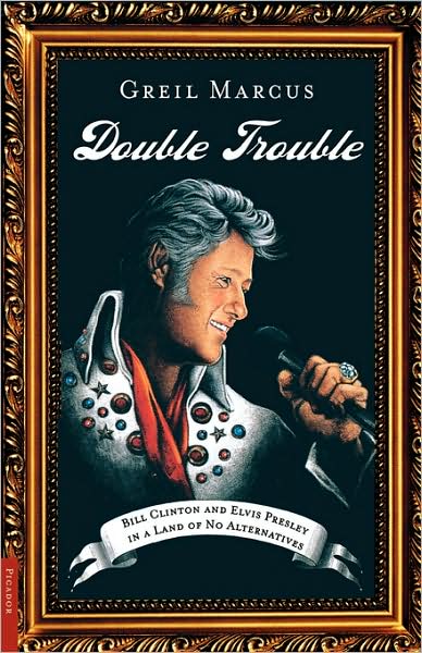 Double Trouble: Bill Clinton and Elvis Presley in a Land of No Alternatives - Greil Marcus - Books - Picador - 9780312420413 - September 22, 2001