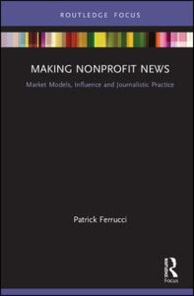 Cover for Patrick Ferrucci · Making Nonprofit News: Market Models, Influence and Journalistic Practice - Disruptions (Hardcover Book) (2019)