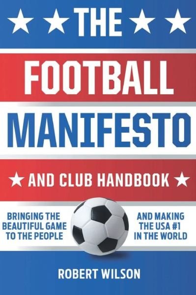 Cover for Robert Wilson · The Football Manifesto and Club Handbook : Bringing the Beautiful Game to the People and Making the USA #1 in the World (Pocketbok) (2018)
