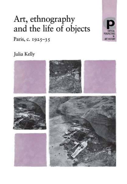 Cover for Julia Kelly · Art, Ethnography and the Life of Objects: Paris, C.1925–35 - Critical Perspectives in Art History (Paperback Book) (2012)