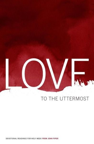 Love to the Uttermost: Devotional Readings for Holy Week - John Piper - Books - Desiring God - 9780983916413 - March 14, 2014