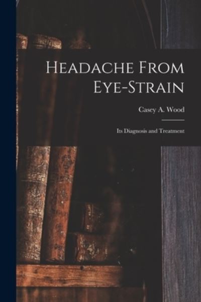 Cover for Casey a (Casey Albert) 1856-1 Wood · Headache From Eye-strain [microform] (Paperback Book) (2021)