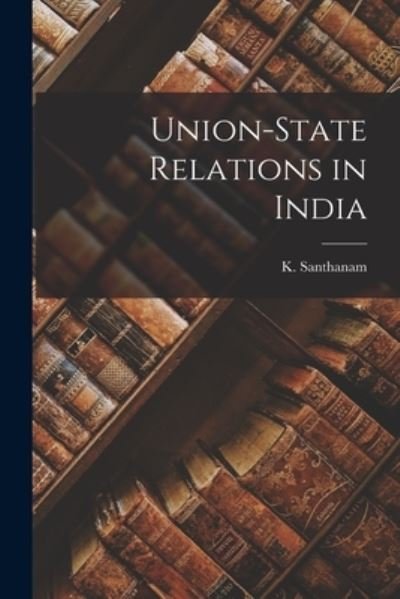 Cover for K (Kasturiranga) 1895- Santhanam · Union-state Relations in India (Paperback Book) (2021)