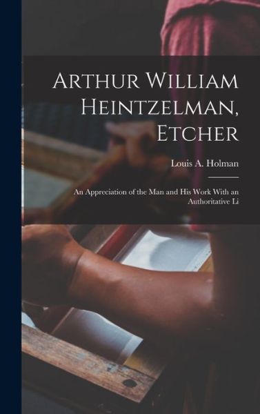 Cover for Holman Louis a (Louis Arthur) · Arthur William Heintzelman, Etcher; an Appreciation of the Man and His Work with an Authoritative Li (Book) (2022)