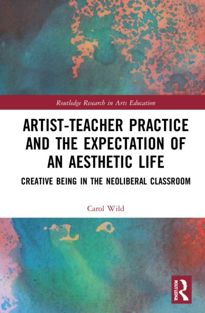 Cover for Wild, Carol (University of Warwick, UK) · Artist-Teacher Practice and the Expectation of an Aesthetic Life: Creative Being in the Neoliberal Classroom - Routledge Research in Arts Education (Paperback Book) (2024)