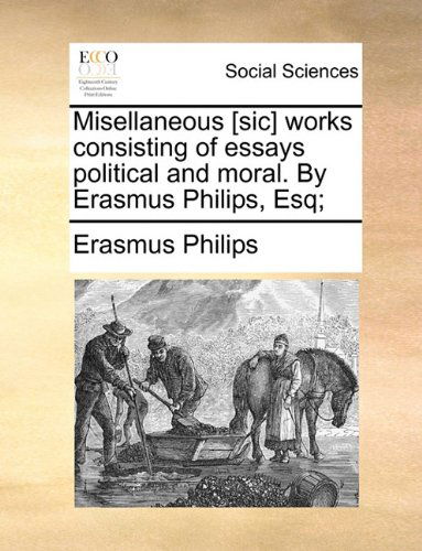 Cover for Erasmus Philips · Misellaneous [sic] Works Consisting of Essays Political and Moral. by Erasmus Philips, Esq; (Paperback Book) (2010)