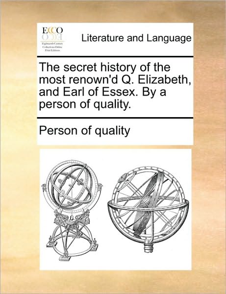 The Secret History of the Most Renown'd Q. Elizabeth, and Earl of Essex. by a Person of Quality. - Person of Quality - Books - Gale Ecco, Print Editions - 9781170489413 - May 29, 2010