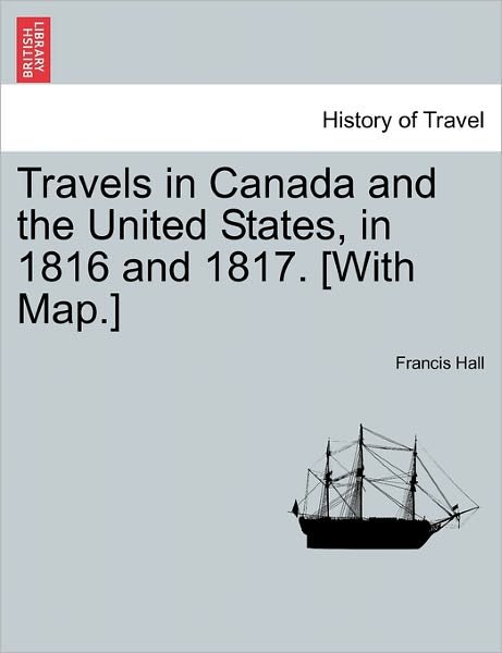 Travels in Canada and the United States, in 1816 and 1817. [With Map.] - Francis Hall - Bøger - British Library, Historical Print Editio - 9781241503413 - 26. marts 2011