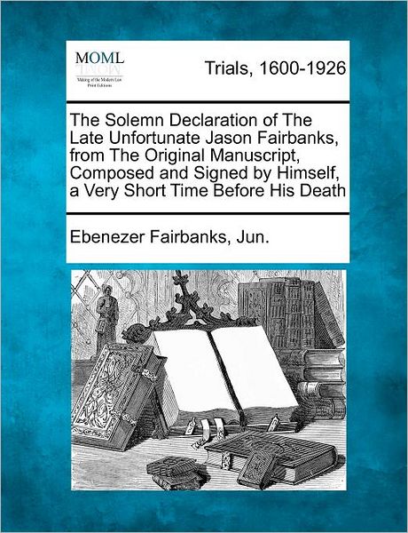 Cover for Ebenezer Fairbanks Jun · The Solemn Declaration of the Late Unfortunate Jason Fairbanks, from the Original Manuscript, Composed and Signed by Himself, a Very Short Time Before His (Paperback Book) (2012)