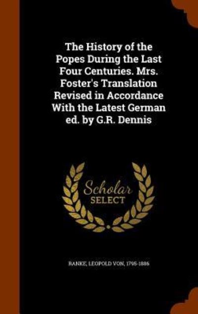 Cover for Leopold Von Ranke · The History of the Popes During the Last Four Centuries. Mrs. Foster's Translation Revised in Accordance with the Latest German Ed. by G.R. Dennis (Hardcover bog) (2015)