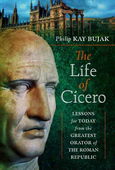 Cover for Philip Kay-Bujak · The Life of Cicero: Lessons for Today from the Greatest Orator of the Roman Republic (Inbunden Bok) (2023)