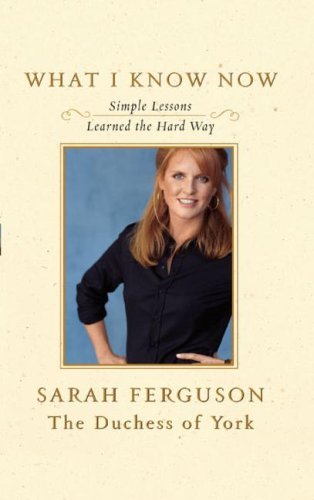 What I Know Now: Simple Lessons Learned the Hard Way - Sarah Ferguson the Duchess of York - Books - Simon & Schuster - 9781416578413 - September 25, 2007