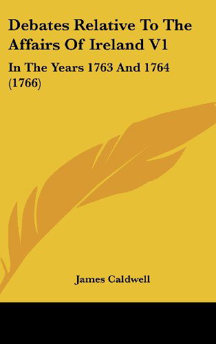 Cover for James Caldwell · Debates Relative to the Affairs of Ireland V1: in the Years 1763 and 1764 (1766) (Hardcover Book) (2008)