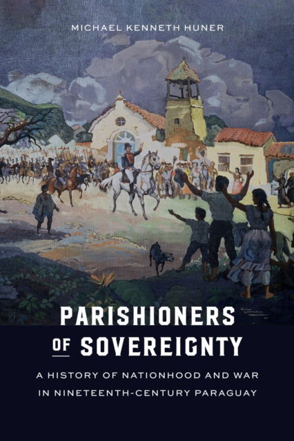 Cover for Michael Kenneth Huner · Parishioners of Sovereignty: A History of Nationhood and War in Nineteenth-Century Paraguay (Hardcover Book) (2025)
