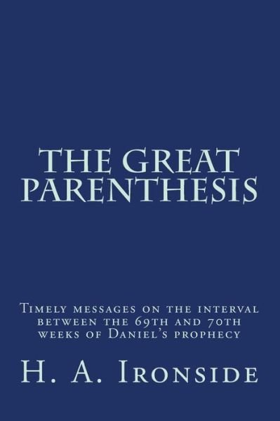 The Great Parenthesis: Timely Messages on the Interval Between the 69th and 70th Weeks of Daniel's Prophecy - H a Ironside - Books - Createspace - 9781497573413 - April 7, 2014