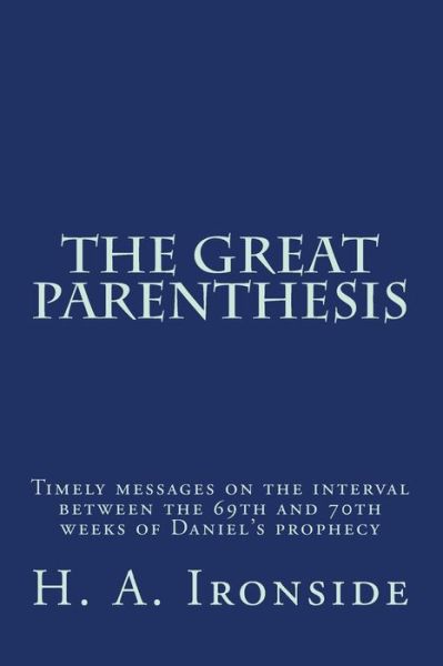 The Great Parenthesis: Timely Messages on the Interval Between the 69th and 70th Weeks of Daniel's Prophecy - H a Ironside - Livros - Createspace - 9781497573413 - 7 de abril de 2014