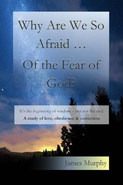 Why Are We So Afraid ... of the Fear of God?: It's the Beginning of Wisdom - but Not the End. a Study of Love, Obedience & Correction. - James Murphy - Bøker - Createspace - 9781502398413 - 15. september 2014