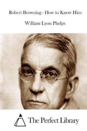 Robert Browning - How to Know Him - William Lyon Phelps - Books - Createspace - 9781512201413 - May 13, 2015