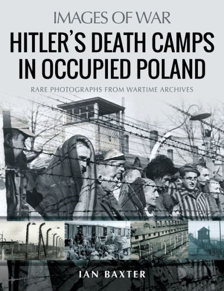 Hitler's Death Camps in Poland: Rare Photograhs from Wartime Archives - Images of War - Ian Baxter - Książki - Pen & Sword Books Ltd - 9781526765413 - 28 lutego 2021