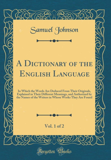 Cover for Samuel Johnson · A Dictionary of the English Language, Vol. 1 of 2 : In Which the Words Are Deduced from Their Originals, Explained in Their Different Meanings, and Authorized by the Names of the Writers in Whose Work (Hardcover Book) (2019)