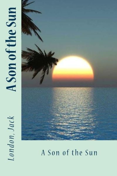 A Son of the Sun - Jack London - Książki - Createspace Independent Publishing Platf - 9781547047413 - 31 maja 2017