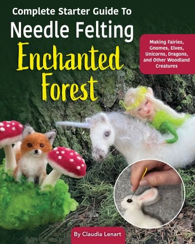 Claudia Marie Lenart · Complete Starter Guide to Needle Felting: Enchanted Forest: Fairies, Gnomes, Unicorns, and Other Woodland Friends (Paperback Book) (2024)