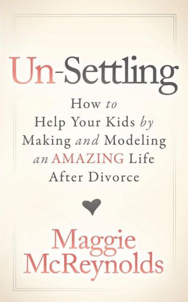 Cover for Maggie McReynolds · Un-Settling: How to Help Your Kids by Making and Modeling an Amazing Life After Divorce (Paperback Book) (2018)