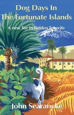 Dog Days In The Fortunate Islands: A new life in hidden Tenerife - John Searancke - Books - Troubador Publishing - 9781783063413 - April 28, 2014