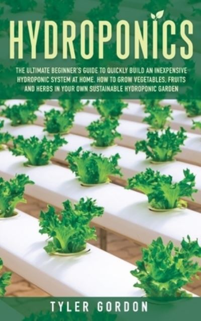 Cover for Tyler Gordon · Hydroponics: The Ultimate Beginner's Guide to Quickly Build an Inexpensive Hydroponic System at Home. How to Grow Vegetables, Fruits and Herbs in Your Own Sustainable Hydroponic Garden (Hardcover Book) (2020)