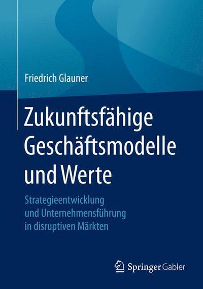 Cover for Glauner, Friedrich (Ruhr-Universitat Bochum) · Zukunftsfahige Geschaftsmodelle Und Werte: Strategieentwicklung Und Unternehmensfuhrung in Disruptiven Markten (Paperback Book) [1. Aufl. 2016 edition] (2016)