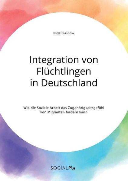 Integration von Fluchtlingen in Deutschland. Wie die Soziale Arbeit das Zugehoerigkeitsgefuhl von Migranten foerdern kann - Nidal Rashow - Books - Social Plus - 9783963551413 - April 13, 2021