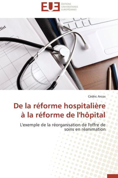 Cover for Cédric Arcos · De La Réforme Hospitalière À La Réforme De L'hôpital: L'exemple De La Réorganisation De L'offre De Soins en Réanimation (Paperback Book) [French edition] (2018)