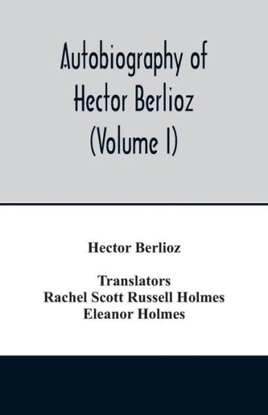 Autobiography of Hector Berlioz, member of the Institute of France, from 1803 to 1865. Comprising his travels in Italy, Germany, Russia, and England (Volume I) - Hector Berlioz - Libros - Alpha Edition - 9789354014413 - 20 de abril de 2020