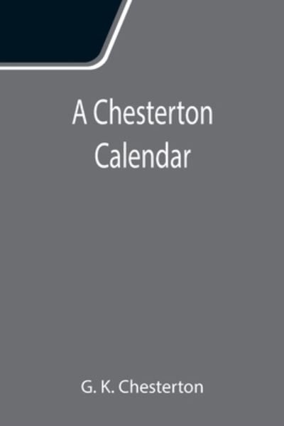 A Chesterton Calendar; Compiled from the writings of 'G.K.C.' both in verse and in prose. With a section apart for the moveable feasts. - G K Chesterton - Books - Alpha Edition - 9789355116413 - September 24, 2021