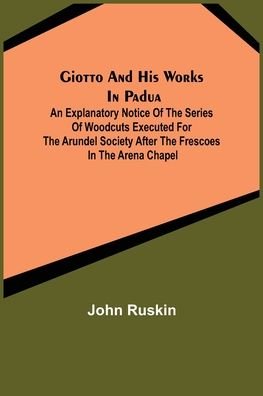 Cover for John Ruskin · Giotto and his works in Padua; An Explanatory Notice of the Series of Woodcuts Executed for the Arundel Society After the Frescoes in the Arena Chapel (Taschenbuch) (2022)