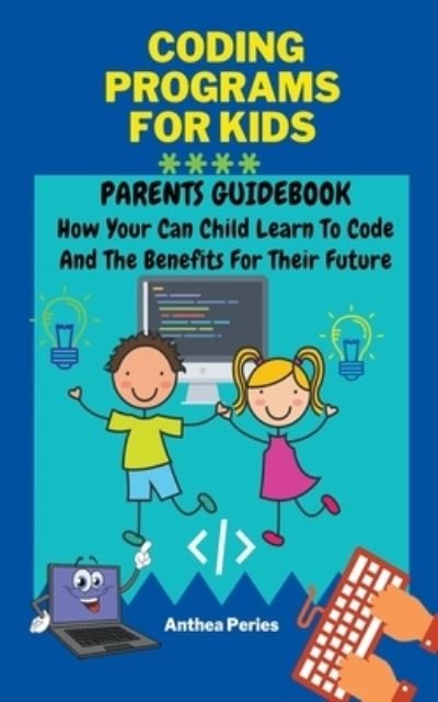 Cover for Anthea Peries · Coding Programs For Kids: Parents Guidebook: How Your Child Can Learn To Code And The Benefits For Their Future (Paperback Book) (2021)