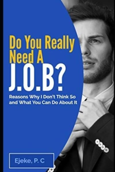 Cover for Ejeke P C · Do You Really Need A J.O.B? Reasons Why I Don't Think So And What You Can Do About It - (Pocketbok) (2020)