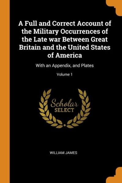 Cover for William James · A Full and Correct Account of the Military Occurrences of the Late War Between Great Britain and the United States of America (Paperback Bog) (2018)