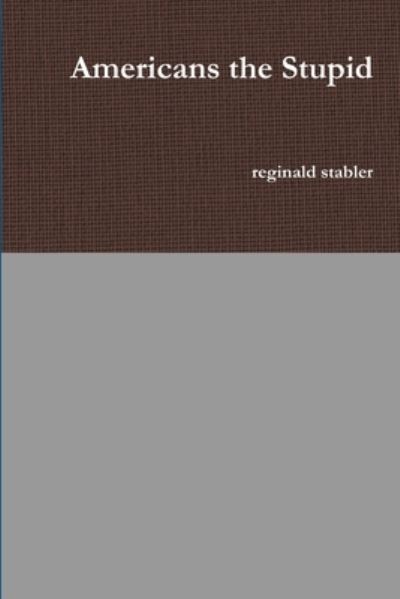 Cover for Reginald Stabler · Americans the Stupid (Book) (2018)