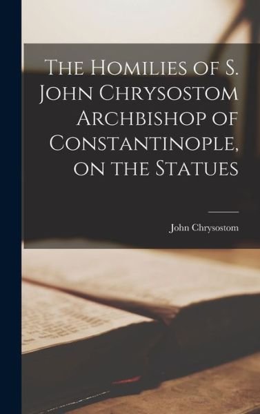 Cover for John Chrysostom · Homilies of S. John Chrysostom Archbishop of Constantinople, on the Statues (Book) (2022)