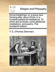 Cover for T S (Thomas Sherman), S (Thomas Sherman) · Divine Breathings: Or, a Pious Soul Thirsting After Jesus Christ. in a Hundred Pathetical Meditations. to Which Are Annexed, Some Additio (Paperback Book) (2010)