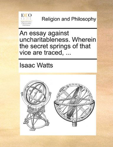 Cover for Isaac Watts · An Essay Against Uncharitableness. Wherein the Secret Springs of That Vice Are Traced, ... (Paperback Book) (2010)