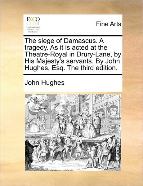 Cover for John Hughes · The Siege of Damascus. a Tragedy. As It is Acted at the Theatre-royal in Drury-lane, by His Majesty's Servants. by John Hughes, Esq. the Third Edition. (Taschenbuch) (2010)