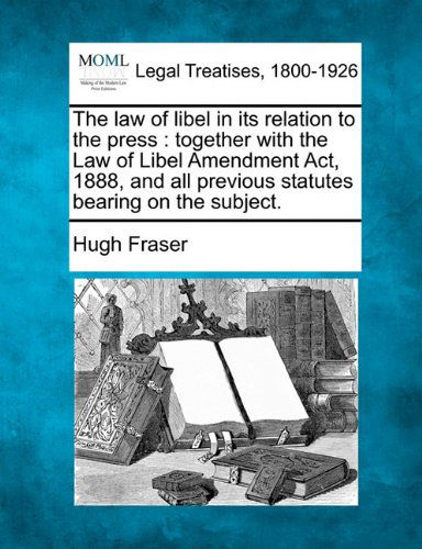 The Law of Libel in Its Relation to the Press: Together with the Law of Libel Amendment Act, 1888, and All Previous Statutes Bearing on the Subject. - Hugh Fraser - Books - Gale, Making of Modern Law - 9781240040414 - December 1, 2010